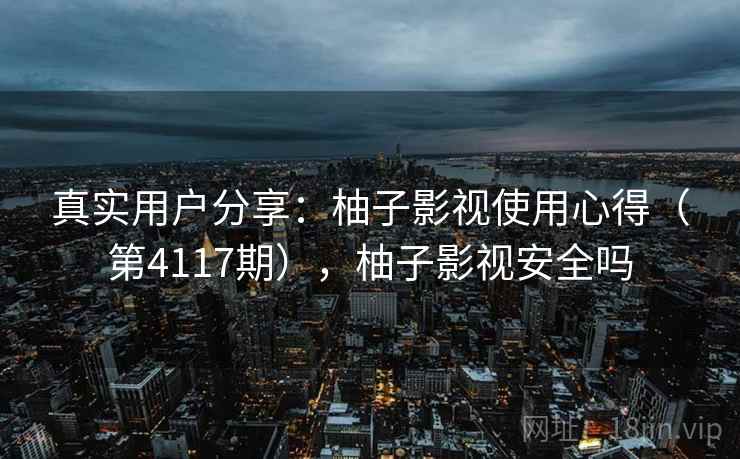 真实用户分享：柚子影视使用心得（第4117期），柚子影视安全吗