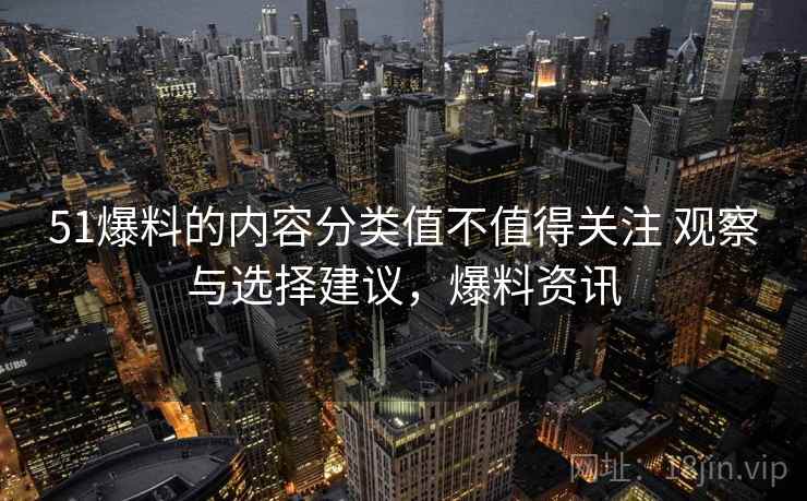 51爆料的内容分类值不值得关注 观察与选择建议,爆料资讯 51爆料的内容分类值不值得关注 观察与选择建议,爆料资讯
