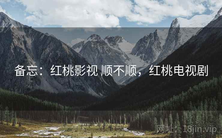 备忘:红桃影视 顺不顺,红桃电视剧 备忘:红桃影视 顺不顺,红桃电视剧