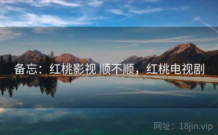 备忘:红桃影视 顺不顺,红桃电视剧 备忘:红桃影视 顺不顺,红桃电视剧