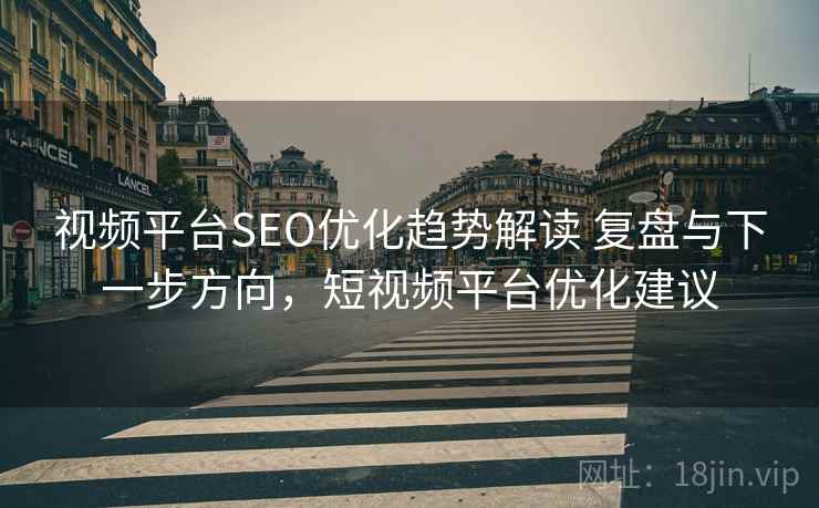 视频平台SEO优化趋势解读 复盘与下一步方向,短视频平台优化建议 视频平台SEO优化趋势解读 复盘与下一步方向,短视频平台优化建议