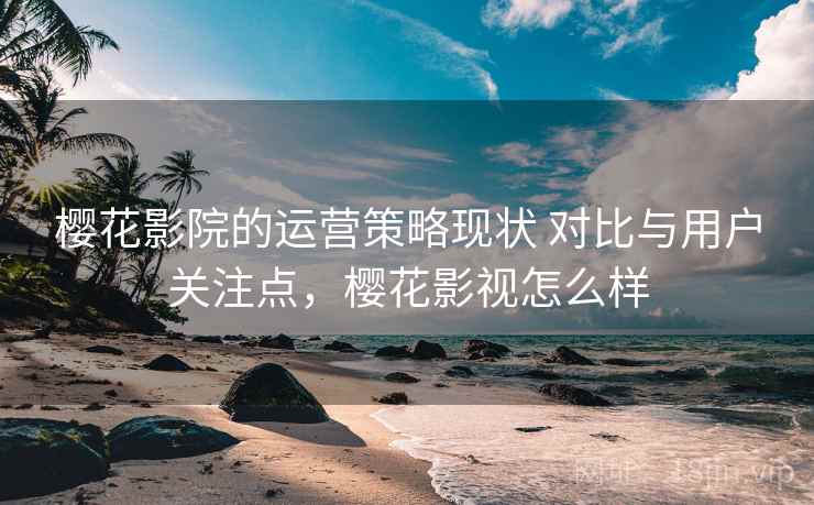 樱花影院的运营策略现状 对比与用户关注点,樱花影视怎么样 樱花影院的运营策略现状 对比与用户关注点,樱花影视怎么样
