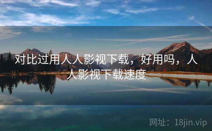 对比过用人人影视下载，好用吗，人人影视下载速度