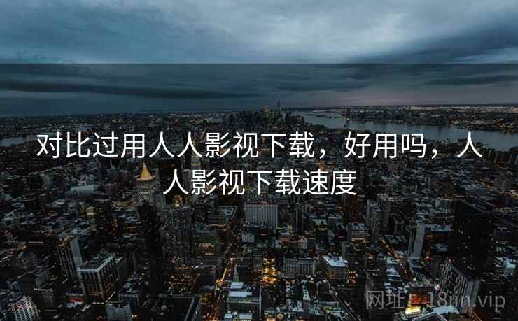 对比过用人人影视下载，好用吗，人人影视下载速度