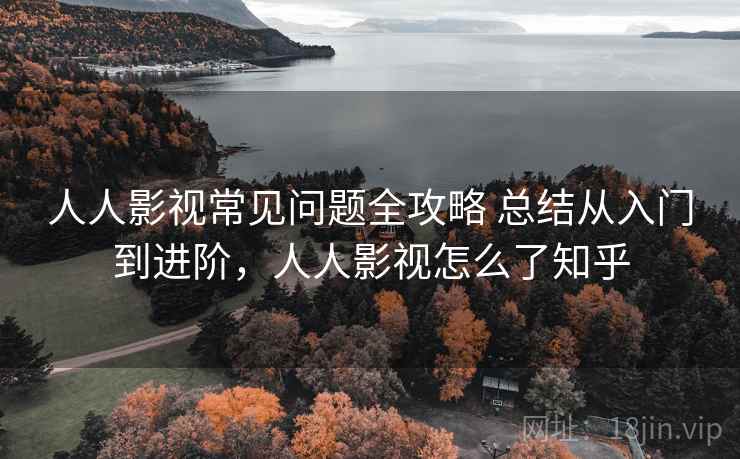 人人影视常见问题全攻略 总结从入门到进阶,人人影视怎么了知乎 人人影视常见问题全攻略 总结从入门到进阶,人人影视怎么了知乎