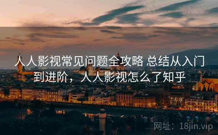人人影视常见问题全攻略 总结从入门到进阶,人人影视怎么了知乎 人人影视常见问题全攻略 总结从入门到进阶,人人影视怎么了知乎