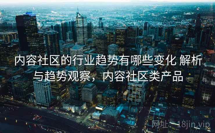 内容社区的行业趋势有哪些变化 解析与趋势观察,内容社区类产品 内容社区的行业趋势有哪些变化 解析与趋势观察,内容社区类产品