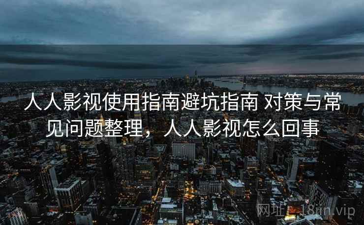 人人影视使用指南避坑指南 对策与常见问题整理,人人影视怎么回事 人人影视使用指南避坑指南 对策与常见问题整理,人人影视怎么回事