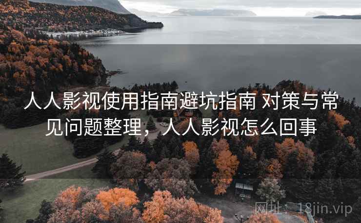 人人影视使用指南避坑指南 对策与常见问题整理,人人影视怎么回事 人人影视使用指南避坑指南 对策与常见问题整理,人人影视怎么回事