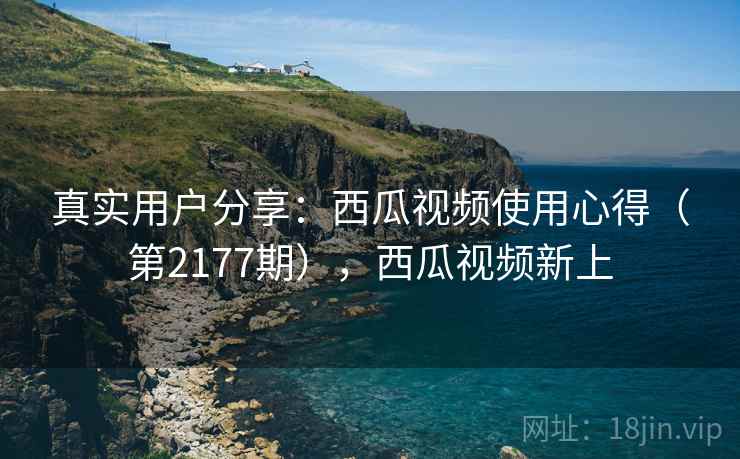 真实用户分享:西瓜视频使用心得(第2177期),西瓜视频新上 真实用户分享:西瓜视频使用心得(第2177期),西瓜视频新上