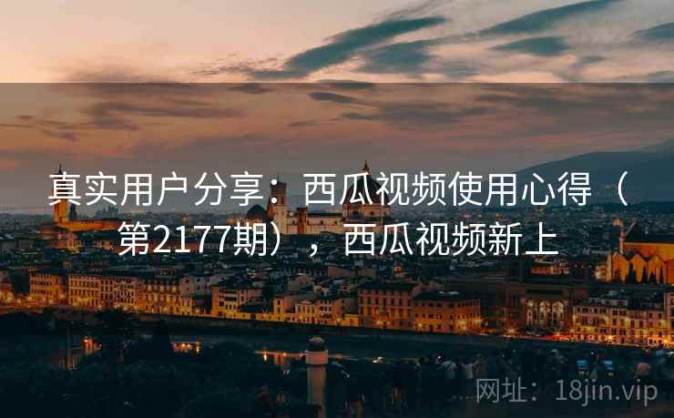 真实用户分享:西瓜视频使用心得(第2177期),西瓜视频新上 真实用户分享:西瓜视频使用心得(第2177期),西瓜视频新上