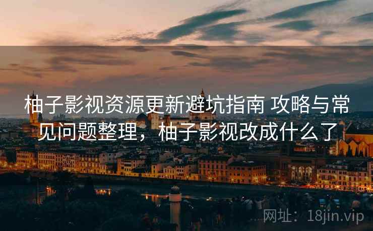 柚子影视资源更新避坑指南 攻略与常见问题整理，柚子影视改成什么了