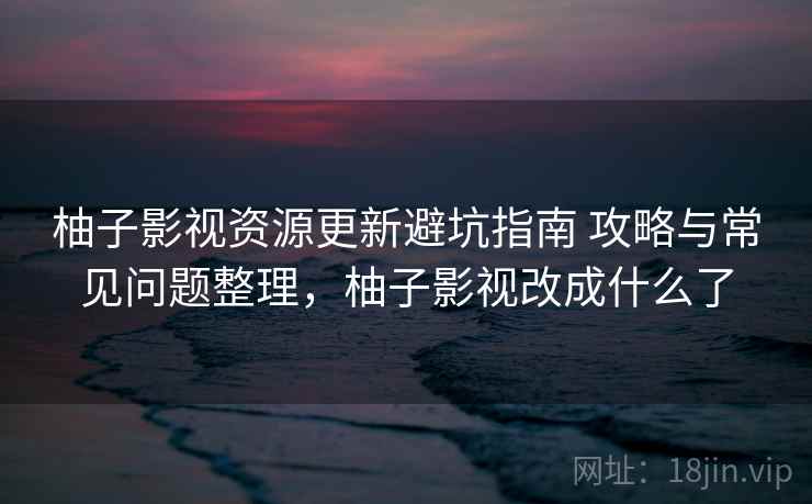 柚子影视资源更新避坑指南 攻略与常见问题整理，柚子影视改成什么了