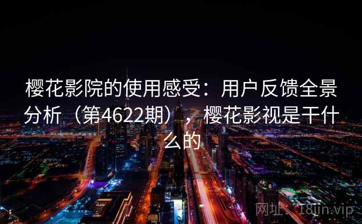 樱花影院的使用感受:用户反馈全景分析(第4622期),樱花影视是干什么的 樱花影院的使用感受:用户反馈全景分析(第4622期),樱花影视是干什么的
