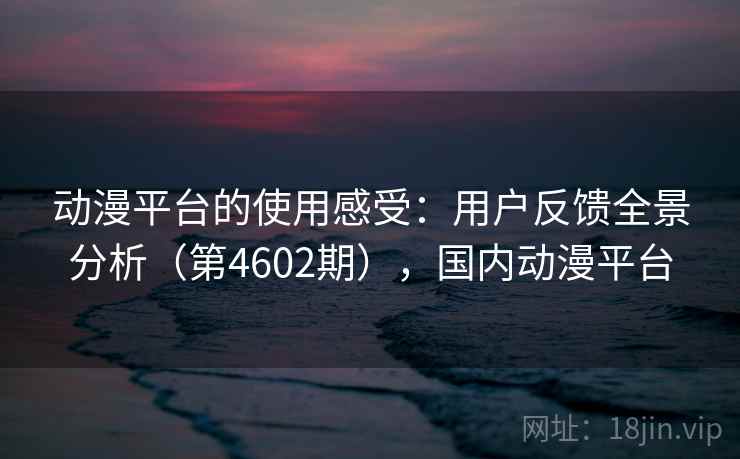 动漫平台的使用感受:用户反馈全景分析(第4602期),国内动漫平台 动漫平台的使用感受:用户反馈全景分析(第4602期),国内动漫平台