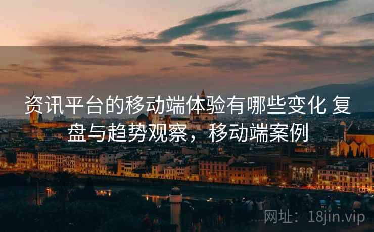 资讯平台的移动端体验有哪些变化 复盘与趋势观察,移动端案例 资讯平台的移动端体验有哪些变化 复盘与趋势观察,移动端案例