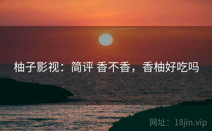 柚子影视:简评 香不香,香柚好吃吗 柚子影视:简评 香不香,香柚好吃吗