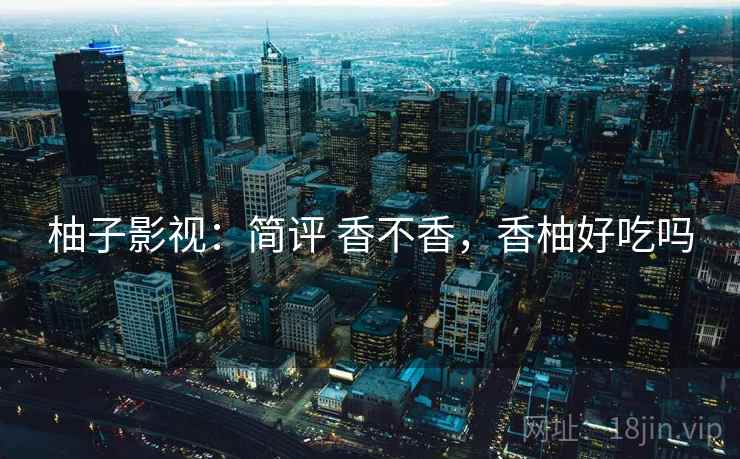 柚子影视:简评 香不香,香柚好吃吗 柚子影视:简评 香不香,香柚好吃吗