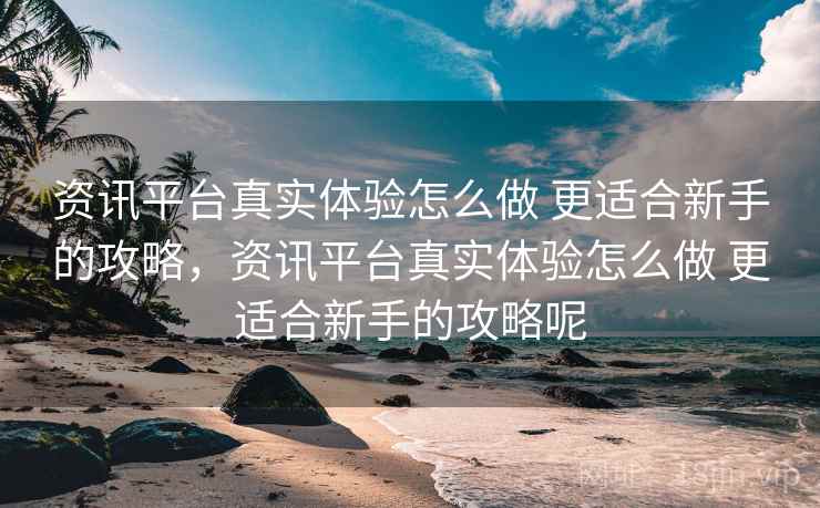 资讯平台真实体验怎么做 更适合新手的攻略，资讯平台真实体验怎么做 更适合新手的攻略呢