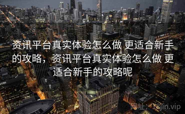 资讯平台真实体验怎么做 更适合新手的攻略,资讯平台真实体验怎么做 更适合新手的攻略呢 资讯平台真实体验怎么做 更适合新手的攻略,资讯平台真实体验怎么做 更适合新手的攻略呢