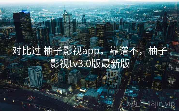 对比过 柚子影视app,靠谱不,柚子影视tv3.0版最新版 对比过 柚子影视app,靠谱不,柚子影视tv3.0版最新版