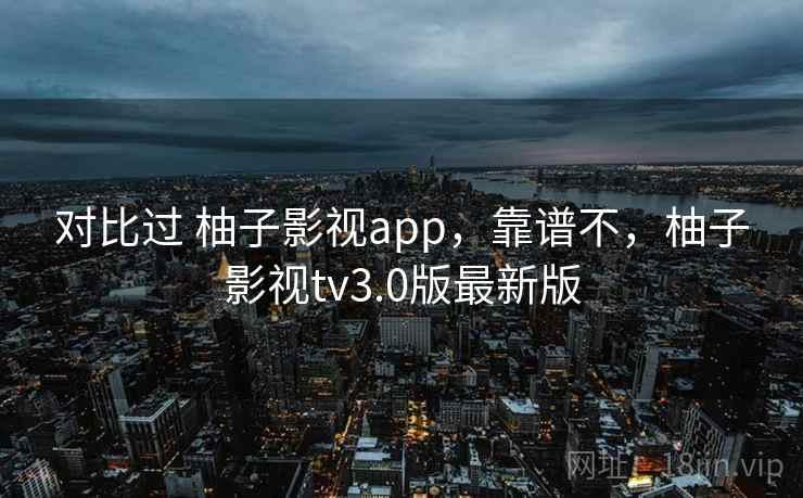 对比过 柚子影视app,靠谱不,柚子影视tv3.0版最新版 对比过 柚子影视app,靠谱不,柚子影视tv3.0版最新版