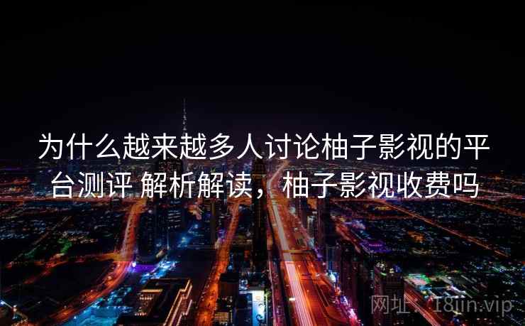 为什么越来越多人讨论柚子影视的平台测评 解析解读,柚子影视收费吗 为什么越来越多人讨论柚子影视的平台测评 解析解读,柚子影视收费吗