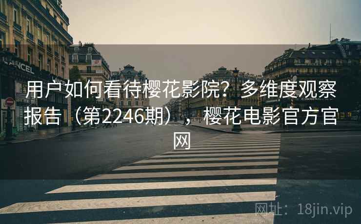 用户如何看待樱花影院？多维度观察报告（第2246期），樱花电影官方官网