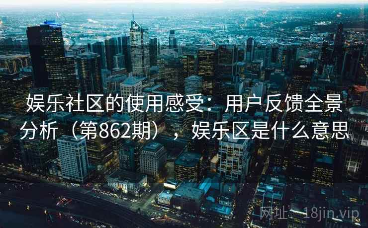 娱乐社区的使用感受:用户反馈全景分析(第862期),娱乐区是什么意思 娱乐社区的使用感受:用户反馈全景分析(第862期),娱乐区是什么意思