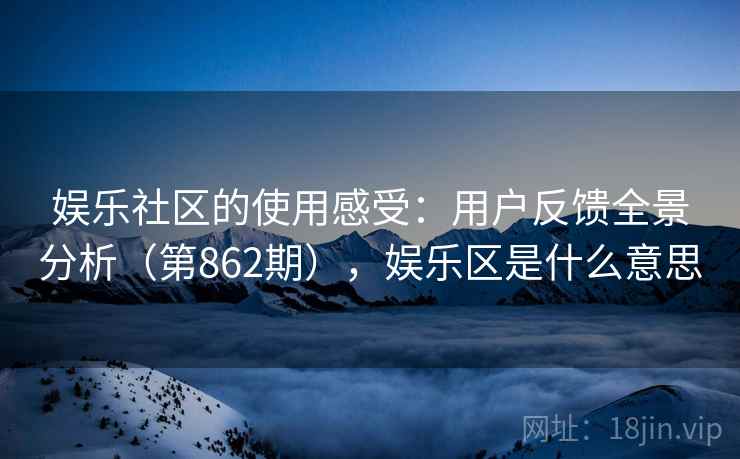 娱乐社区的使用感受：用户反馈全景分析（第862期），娱乐区是什么意思