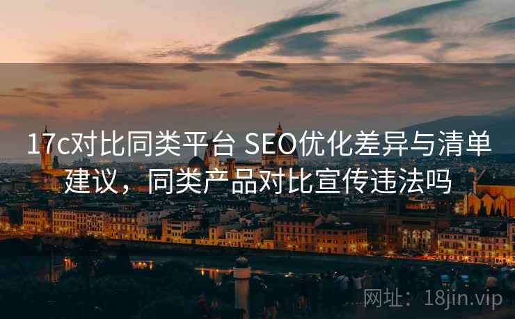 17c对比同类平台 SEO优化差异与清单建议,同类产品对比宣传违法吗 17c对比同类平台 SEO优化差异与清单建议,同类产品对比宣传违法吗