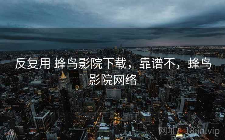 反复用 蜂鸟影院下载，靠谱不，蜂鸟影院网络