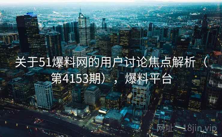 关于51爆料网的用户讨论焦点解析(第4153期),爆料平台 关于51爆料网的用户讨论焦点解析(第4153期),爆料平台