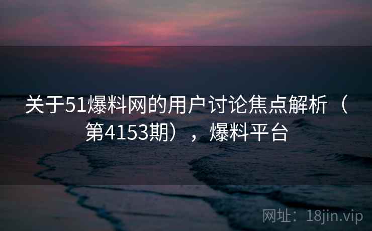 关于51爆料网的用户讨论焦点解析(第4153期),爆料平台 关于51爆料网的用户讨论焦点解析(第4153期),爆料平台
