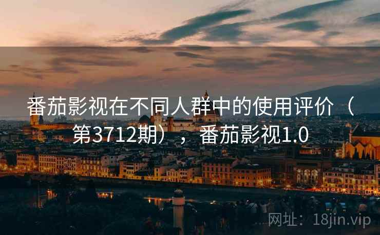 番茄影视在不同人群中的使用评价(第3712期),番茄影视1.0 番茄影视在不同人群中的使用评价(第3712期),番茄影视1.0