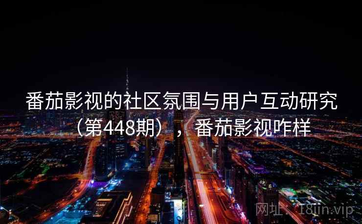 番茄影视的社区氛围与用户互动研究(第448期),番茄影视咋样 番茄影视的社区氛围与用户互动研究(第448期),番茄影视咋样