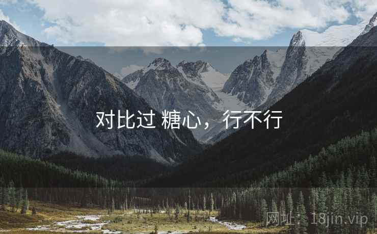 对比过 糖心，行不行