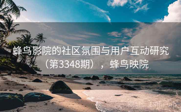 蜂鸟影院的社区氛围与用户互动研究(第3348期),蜂鸟映院 蜂鸟影院的社区氛围与用户互动研究(第3348期),蜂鸟映院