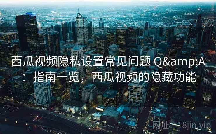 西瓜视频隐私设置常见问题 Q&A：指南一览，西瓜视频的隐藏功能