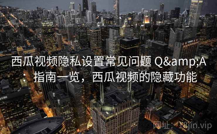西瓜视频隐私设置常见问题 Q&A:指南一览,西瓜视频的隐藏功能 西瓜视频隐私设置常见问题 Q&A:指南一览,西瓜视频的隐藏功能