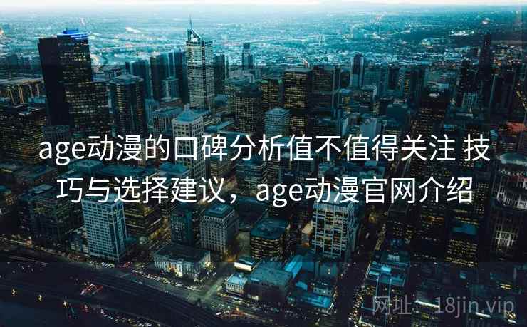 age动漫的口碑分析值不值得关注 技巧与选择建议，age动漫官网介绍