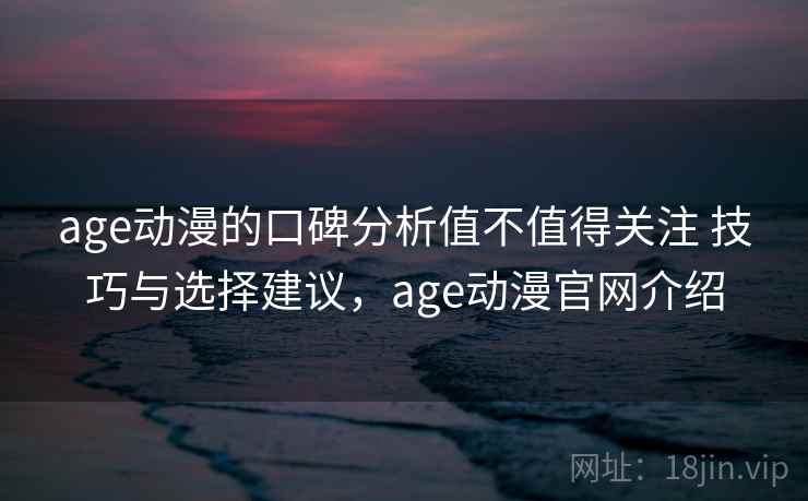 age动漫的口碑分析值不值得关注 技巧与选择建议,age动漫官网介绍 age动漫的口碑分析值不值得关注 技巧与选择建议,age动漫官网介绍
