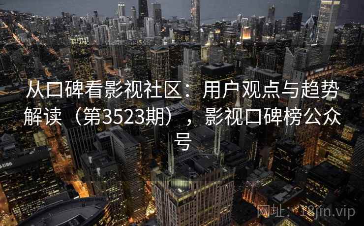 从口碑看影视社区:用户观点与趋势解读(第3523期),影视口碑榜公众号 从口碑看影视社区:用户观点与趋势解读(第3523期),影视口碑榜公众号