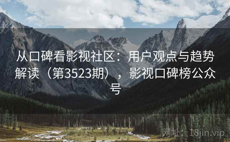 从口碑看影视社区:用户观点与趋势解读(第3523期),影视口碑榜公众号 从口碑看影视社区:用户观点与趋势解读(第3523期),影视口碑榜公众号