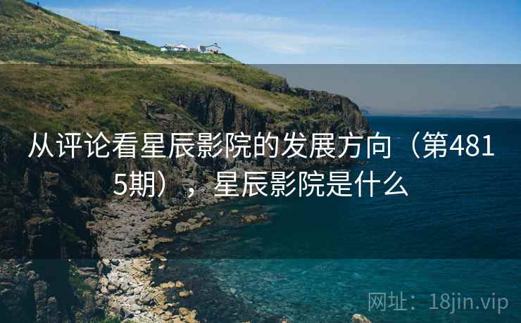 从评论看星辰影院的发展方向(第4815期),星辰影院是什么 从评论看星辰影院的发展方向(第4815期),星辰影院是什么