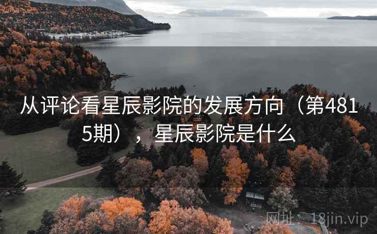 从评论看星辰影院的发展方向(第4815期),星辰影院是什么 从评论看星辰影院的发展方向(第4815期),星辰影院是什么