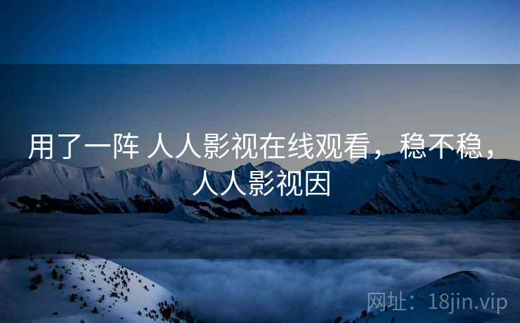 用了一阵 人人影视在线观看，稳不稳，人人影视因
