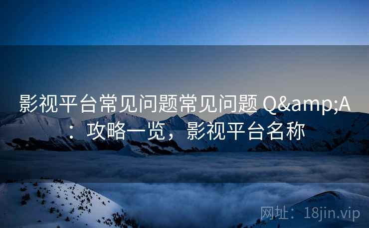 影视平台常见问题常见问题 Q&A:攻略一览,影视平台名称 影视平台常见问题常见问题 Q&A:攻略一览,影视平台名称