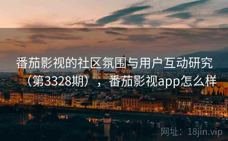 番茄影视的社区氛围与用户互动研究(第3328期),番茄影视app怎么样 番茄影视的社区氛围与用户互动研究(第3328期),番茄影视app怎么样