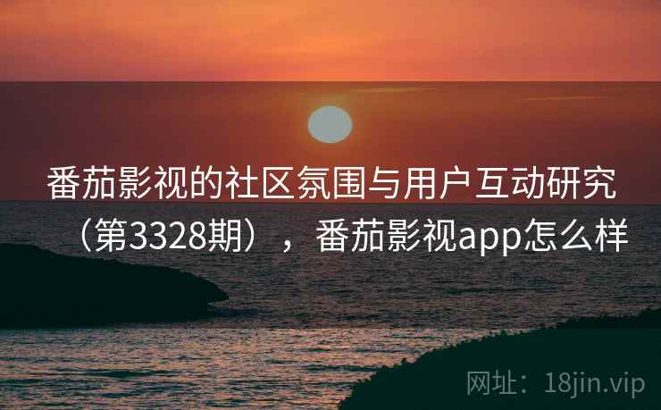 番茄影视的社区氛围与用户互动研究(第3328期),番茄影视app怎么样 番茄影视的社区氛围与用户互动研究(第3328期),番茄影视app怎么样